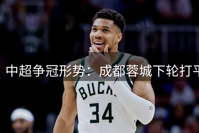 中超争冠形势：成都蓉城下轮打平就夺冠！大连英博仍有微弱机会
