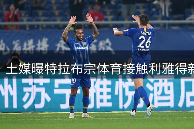 土媒曝特拉布宗体育接触利雅得新月锋线老将本泽马