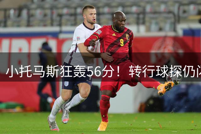 小托马斯狂轰56分！转行球探仍闪耀半职业联赛：尚未正式宣布退役