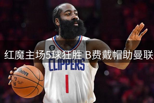 红魔主场5球狂胜 B费戴帽助曼联斩获英超开门红