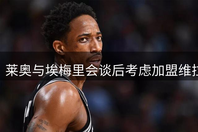 莱奥与埃梅里会谈后考虑加盟维拉，24小时内敲定去向