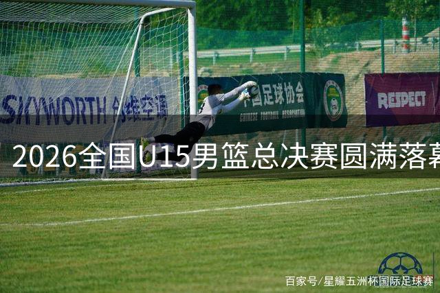 2026全国U15男篮总决赛圆满落幕 海南队问鼎冠军
