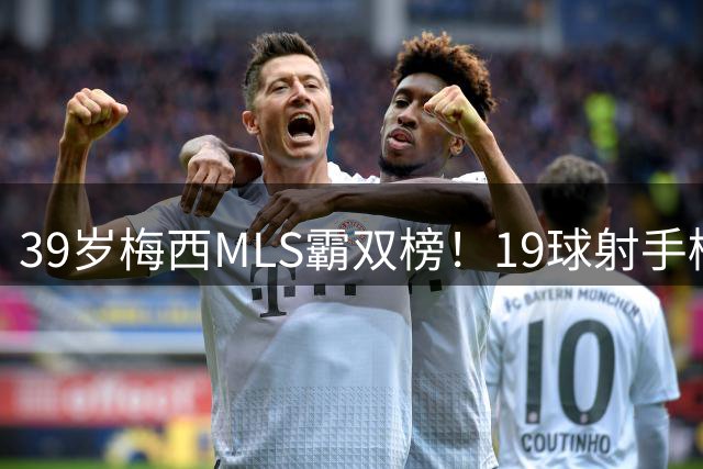 39岁梅西MLS霸双榜！19球射手榜第一，10个助攻并列第一